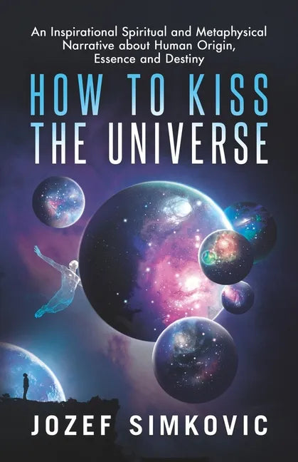 How to Kiss the Universe: An Inspirational Spiritual and Metaphysical Narrative about Human Origin, Essence and Destiny - Paperback