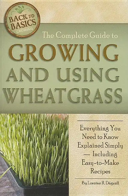 The Complete Guide to Growing and Using Wheatgrass: Everything You Need to Know Explained Simply, Including Easy-to-Make Recipes - Paperback