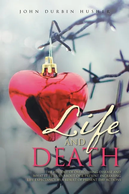 Life and Death: The History of Overcoming Disease and What It Tells Us about Our Present Increasing Life Expectancy as a Result of Present Day Actions - Paperback