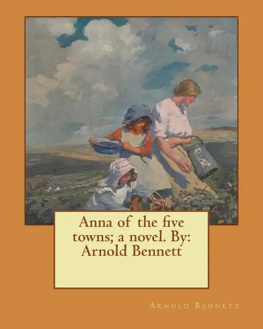 Anna of the five towns; a novel. By: Arnold Bennett - Paperback