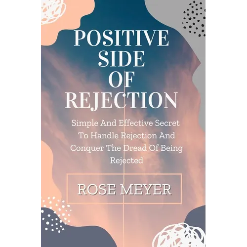 Positive Side of Rejection: Simple And Effective Secret To Handle Rejection And Conquer The Dread Of Being Rejected - Paperback
