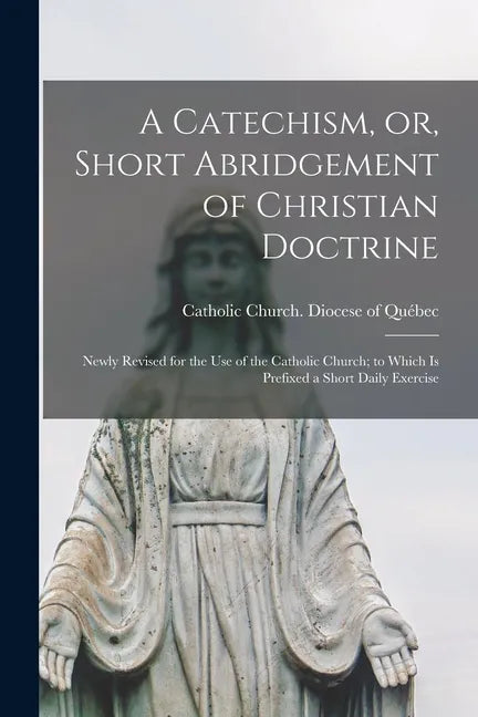 A Catechism, or, Short Abridgement of Christian Doctrine [microform]: Newly Revised for the Use of the Catholic Church; to Which is Prefixed a Short D - Paperback