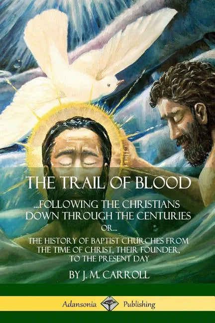 The Trail of Blood: ...Following the Christians Down Through the Centuries. or, or... The History of Baptist Churches from the Time of Chr - Paperback