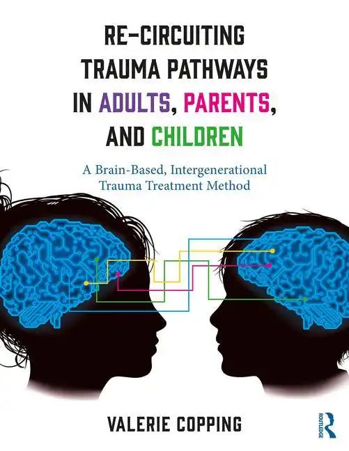 Re-Circuiting Trauma Pathways in Adults, Parents, and Children: A Brain-Based, Intergenerational Trauma Treatment Method - Paperback