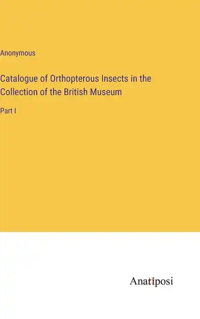 Catalogue of Orthopterous Insects in the Collection of the British Museum: Part I - Hardcover
