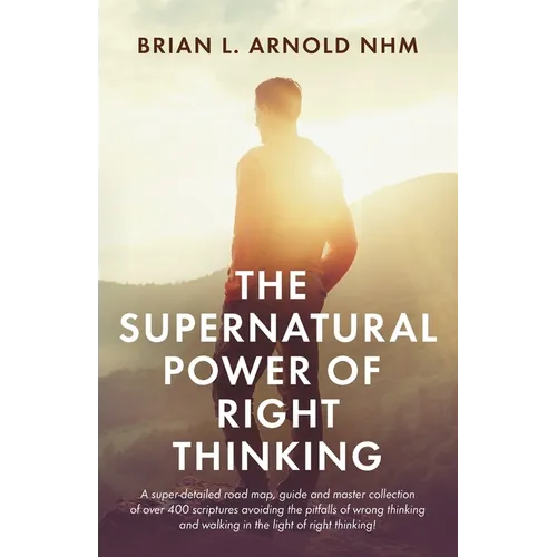 The Supernatural Power of Right Thinking!: A Super-Detailed Road Map, Guide and Master Collection of over 400 Scriptures Avoiding the Pitfalls of Wron - Paperback