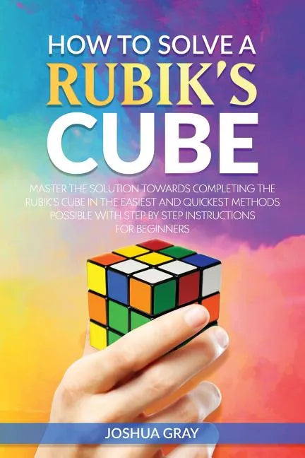 How To Solve A Rubik's Cube: Master The Solution Towards Completing The Rubik's Cube In The Easiest And Quickest Methods Possible With Step By Step In - Paperback