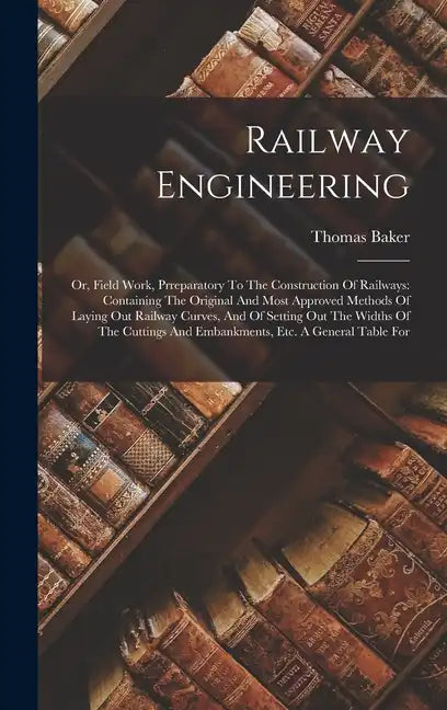Railway Engineering: Or, Field Work, Prreparatory To The Construction Of Railways: Containing The Original And Most Approved Methods Of Lay - Hardcover