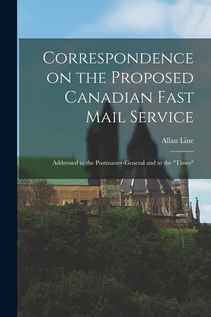 Correspondence on the Proposed Canadian Fast Mail Service [microform]: Addressed to the Postmaster-general and to the 