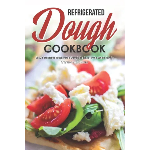 Refrigerated Dough Cookbook: Easy & Delicious Refrigerated Dough Recipes for the Whole Family - Paperback