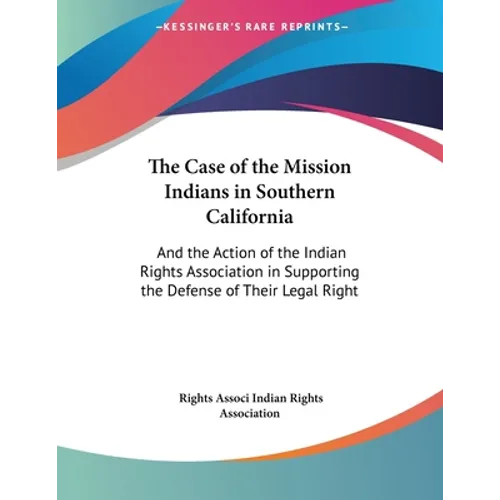 The Case of the Mission Indians in Southern California: And the Action of the Indian Rights Association in Supporting the Defense of Their Legal Right - Paperback