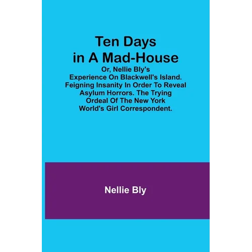 Ten Days in a Mad-House; or, Nellie Bly's Experience on Blackwell's Island. Feigning Insanity in Order to Reveal Asylum Horrors. The Trying Ordeal of - Paperback