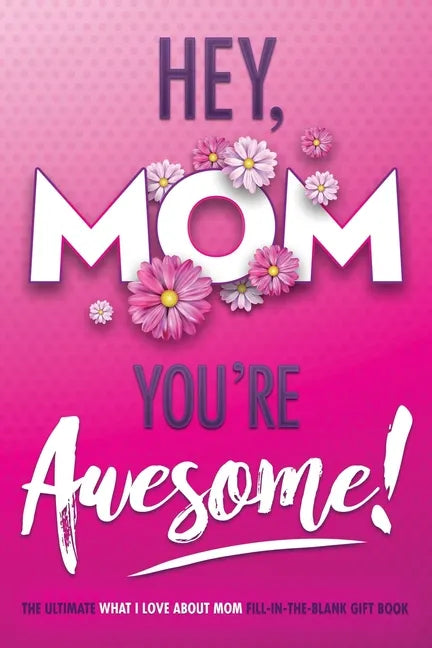 Hey, Mom You're Awesome! the Ultimate What I Love about Mom Fill-In-the-Blank Gift Book: (Things I Love about You Book for Mom Prompted Fill in Blank - Paperback