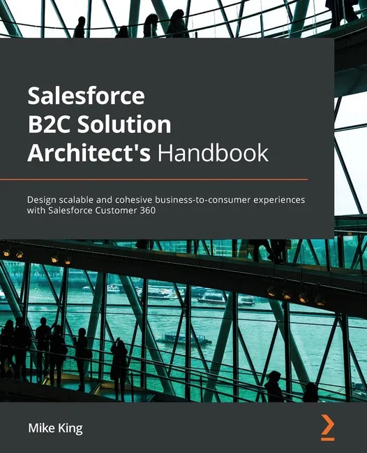 Salesforce B2C Solution Architect's Handbook: Design scalable and cohesive business-to-consumer experiences with Salesforce Customer 360 - Paperback