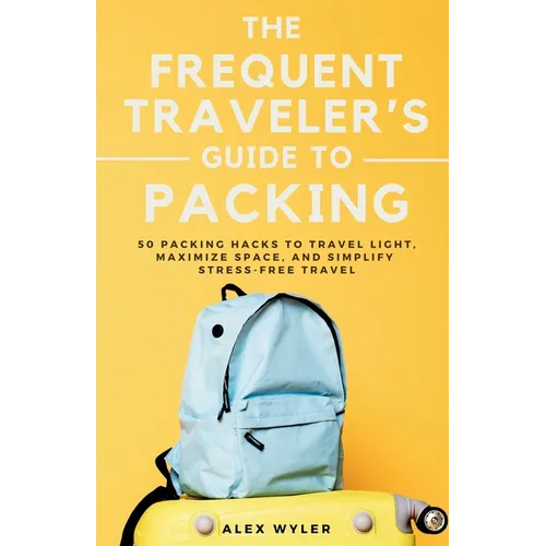 The Frequent Traveler's Guide to Packing: 50 Packing Hacks to Travel Light, Maximize Space, and Simplify Stress-Free Travel - Paperback