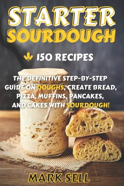 Starter Sourdough: The Definitive Step-By-Step Guide with 150 Easy And Tasty Recipes on Bread, Pizza, Muffins, Pancakes, And More! - Paperback