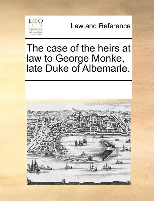 The Case of the Heirs at Law to George Monke, Late Duke of Albemarle. - Paperback