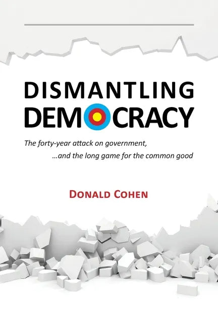 Dismantling Democracy: The forty-year attack on government, ....and the long game for the common good - Paperback