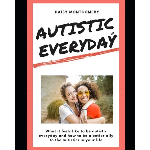 Autistic Everyday: What it feels like to be autistic everyday, and how to be a better ally to the autistics in your life - Paperback