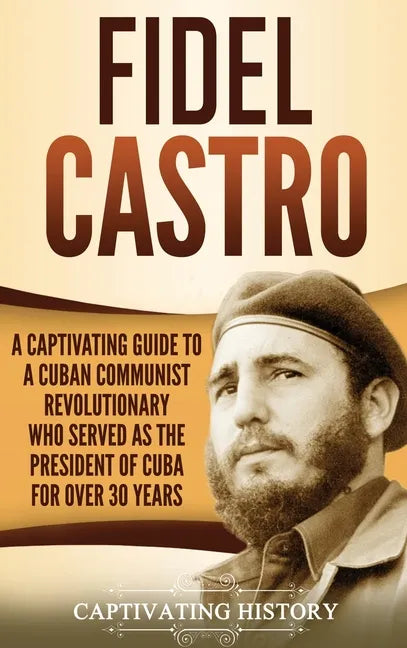 Fidel Castro: A Captivating Guide to a Cuban Communist Revolutionary Who Served as the President of Cuba for Over 30 Years - Hardcover