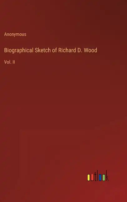 Biographical Sketch of Richard D. Wood: Vol. II - Hardcover