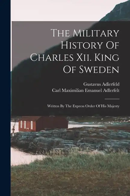 The Military History Of Charles Xii. King Of Sweden: Written By The Express Order Of His Majesty - Paperback