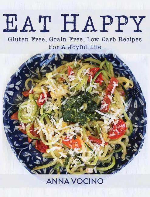 Eat Happy: Gluten Free, Grain Free, Low Carb Recipes Made from Real Foods for a Joyful Life - Paperback