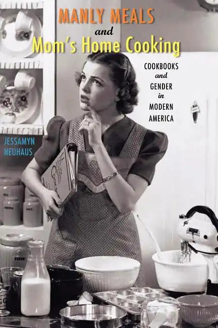 Manly Meals and Mom's Home Cooking: Cookbooks and Gender in Modern America - Paperback