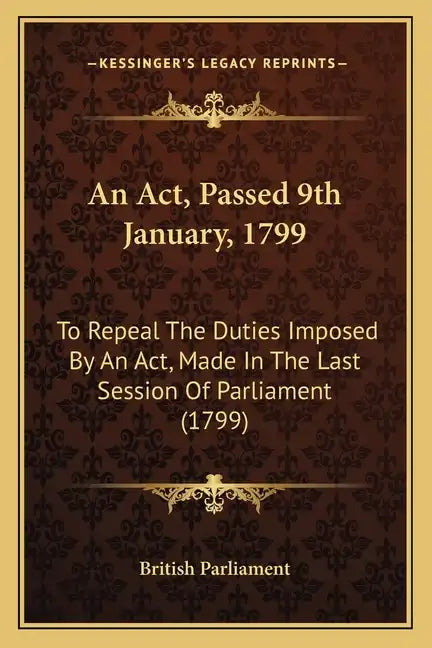 An ACT, Passed 9th January, 1799: To Repeal the Duties Imposed by an ACT, Made in the Last Session of Parliament (1799) - Paperback