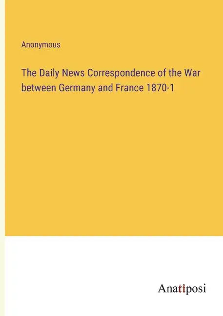 The Daily News Correspondence of the War between Germany and France 1870-1 - Paperback