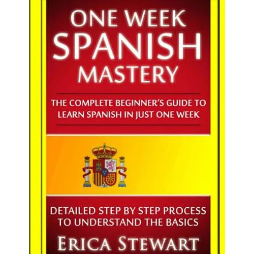 Spanish: One Week Spanish Mastery: The Complete Beginner's Guide to Learning Spanish in just 1 Week! Detailed Step by Step Proc - Paperback