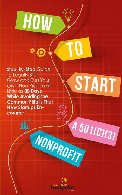 How to Start a 501(C)(3) Nonprofit: Step-By-Step Guide To Legally Start, Grow and Run Your Own Non Profit in as Little as 30 Days - Paperback