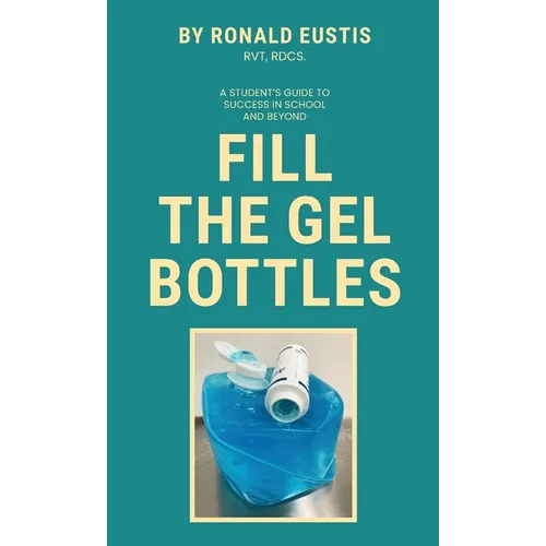 Fill The Gel Bottles, A STUDENT'S GUIDE TO SUCCESS IN SCHOOL AND BEYOND - Hardcover