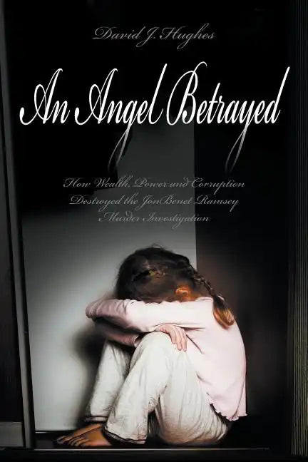 An Angel Betrayed: How Wealth, Power and Corruption Destroyed the JonBenet Ramsey Murder Investigation Contact and Publish Dav - Paperback