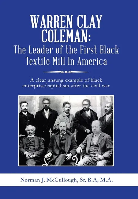 Warren Clay Coleman: the Leader of the First Black Textile Mill in America: A Clear Unsung Example of Black Enterprise/Capitalism After the Civil War - Hardcover