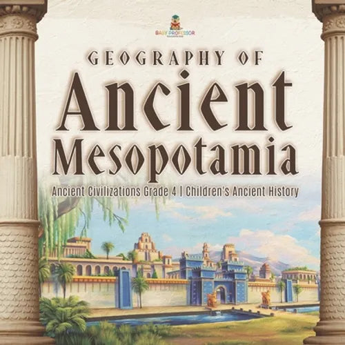 Geography of Ancient Mesopotamia Ancient Civilizations Grade 4 Children's Ancient History - Paperback