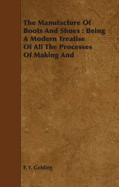 The Manufacture Of Boots And Shoes: Being A Modern Treatise Of All The Processes Of Making And Manufacturing Footgear. - Paperback