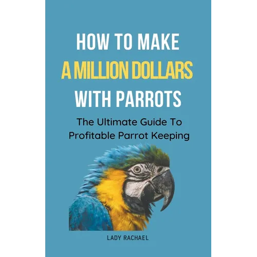 How To Make A Million Dollars With Parrots: The Ultimate Guide To Profitable Parrot Keeping - Paperback