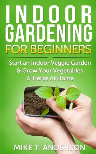 Indoor Gardening for Beginners: Start an Indoor Veggie Garden & Grow Your Vegetables and Herbs at Home - Paperback