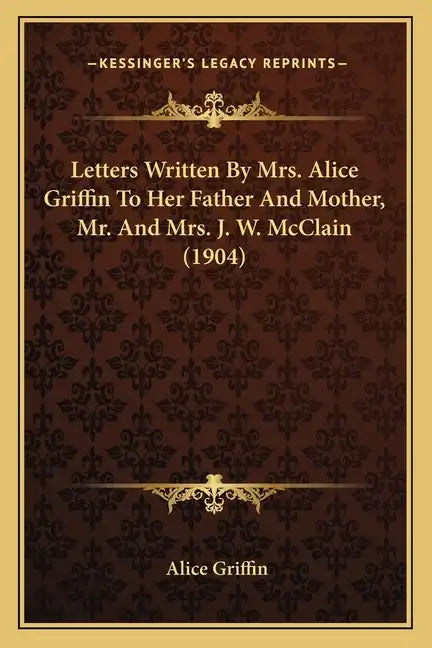 Letters Written By Mrs. Alice Griffin To Her Father And Mother, Mr. And Mrs. J. W. McClain (1904) - Paperback