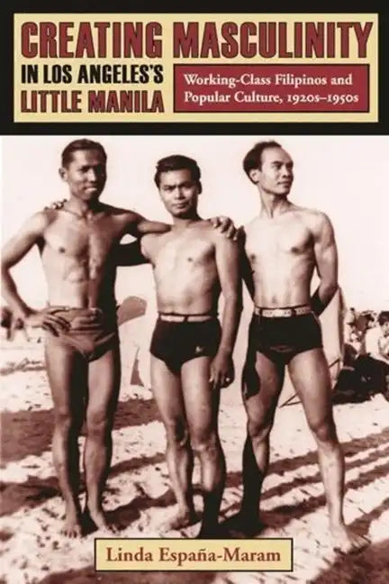 Creating Masculinity in Los Angeles's Little Manila: Working-Class Filipinos and Popular Culture, 1920s-1950s - Paperback