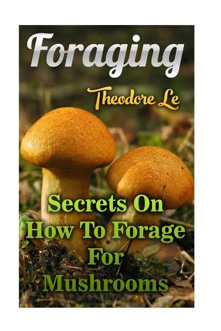 Foraging: Secrets On How To Forage For Mushrooms - Paperback