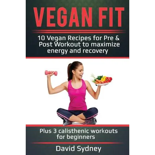 Vegan Fit: 10 Vegan Recipes for Pre and Post Workout, Maximize Energy and Recovery Plus 3 Calisthenic Workouts for Beginners - Paperback