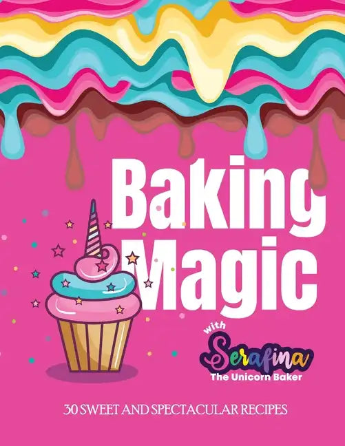 Baking Magic with Serafina the Unicorn Baker: 30 Sweet and Spectacular Recipes - Paperback