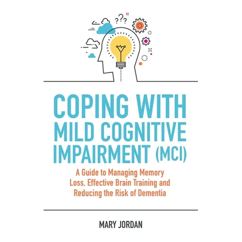 Coping with Mild Cognitive Impairment (MCI): A Guide to Managing Memory Loss, Effective Brain Training and Reducing the Risk of Dementia - Paperback