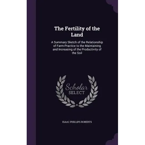 The Fertility of the Land: A Summary Sketch of the Relationship of Farm-Practice to the Maintaining and Increasing of the Productivity of the Soi - Hardcover