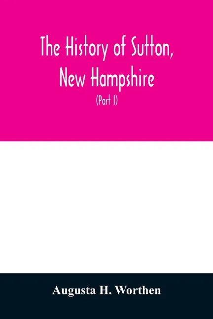 The history of Sutton, New Hampshire: consisting of the historical collections of Erastus Wadleigh, Esq., and A. H. Worthen (Part I) - Paperback