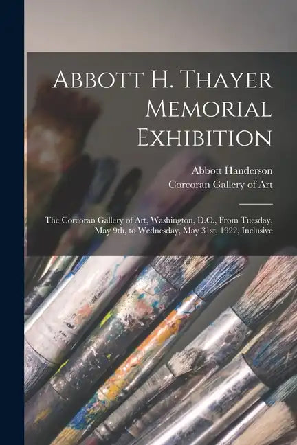 Abbott H. Thayer Memorial Exhibition: The Corcoran Gallery of Art, Washington, D.C., From Tuesday, May 9th, to Wednesday, May 31st, 1922, Inclusive - Paperback