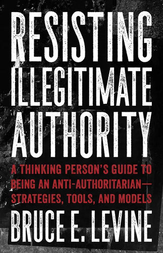 Resisting Illegitimate Authority: A Thinking Person's Guide to Being an Anti-Authoritarian--Strategies, Tools, and Models - Paperback