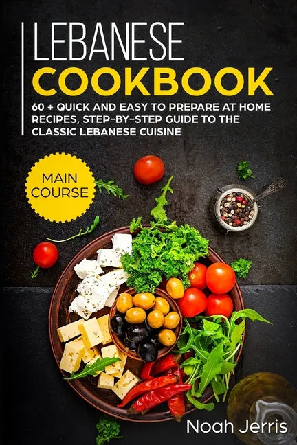 Lebanese Cookbook: MAIN COURSE - 60 + Quick and easy to prepare at home recipes, step-by-step guide to the classic Lebanese cuisine - Paperback